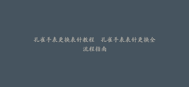 孔雀手表更换表针教程–孔雀手表表针更换全流程指南