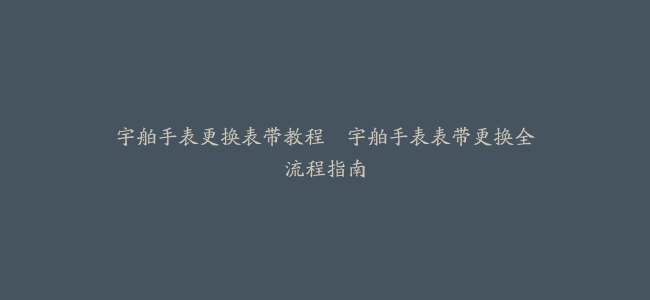 宇舶手表更换表带教程–宇舶手表表带更换全流程指南