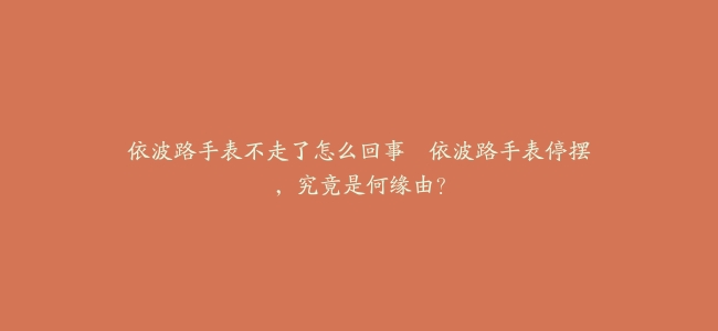 依波路手表不走了怎么回事–依波路手表停摆，究竟是何缘由？