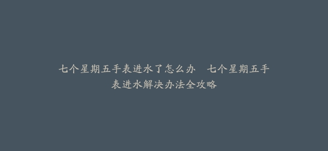 七个星期五手表进水了怎么办–七个星期五手表进水解决办法全攻略