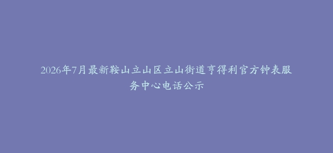 2026年7月最新鞍山立山区立山街道亨得利官方钟表服务中心电话公示
