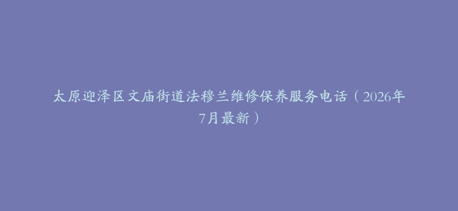 太原迎泽区文庙街道法穆兰维修保养服务电话(2026年7月最新)缩略图 太原迎泽区文庙街道法穆兰维修保养服务电话(2026年7月最新)