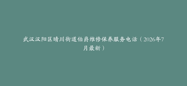 武汉汉阳区晴川街道伯爵维修保养服务电话（2026年7月最新）