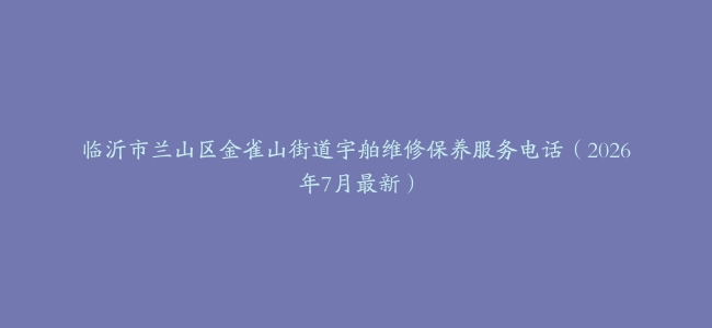 临沂市兰山区金雀山街道宇舶维修保养服务电话(2026年7月最新)缩略图 临沂市兰山区金雀山街道宇舶维修保养服务电话(2026年7月最新)