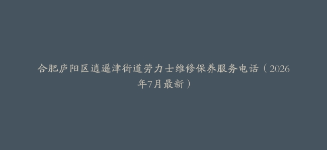 合肥庐阳区逍遥津街道劳力士维修保养服务电话（2026年7月最新）