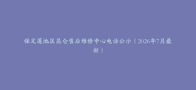保定莲池区昆仑售后维修中心电话公示（2026年7月最新）