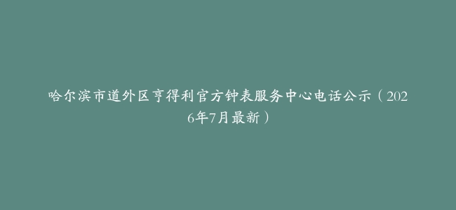 哈尔滨市道外区亨得利官方钟表服务中心电话公示（2026年7月最新）