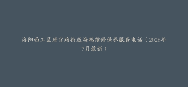 洛阳西工区唐宫路街道海鸥维修保养服务电话（2026年7月最新）