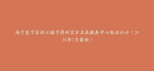 南宁邕宁区新江镇亨得利官方名表服务中心电话公示（2026年7月最新）