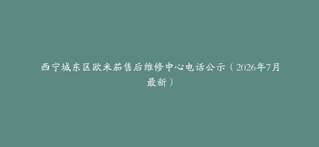 西宁城东区欧米茄售后维修中心电话公示（2026年7月最新）