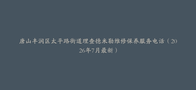 唐山丰润区太平路街道理查德米勒维修保养服务电话（2026年7月最新）