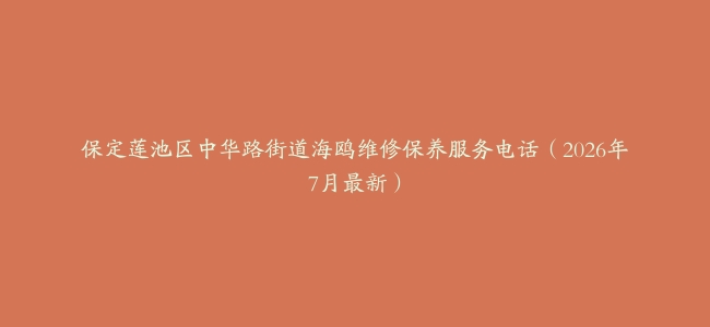保定莲池区中华路街道海鸥维修保养服务电话（2026年7月最新）