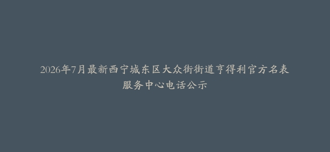 2026年7月最新西宁城东区大众街街道亨得利官方名表服务中心电话公示