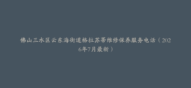 佛山三水区云东海街道格拉苏蒂维修保养服务电话（2026年7月最新）