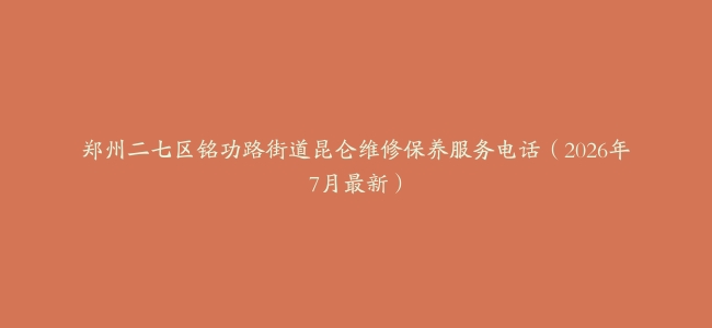 郑州二七区铭功路街道昆仑维修保养服务电话（2026年7月最新）