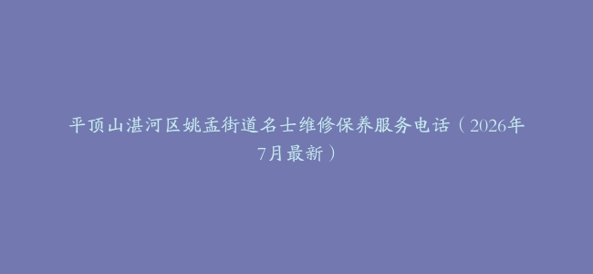 平顶山湛河区姚孟街道名士维修保养服务电话（2026年7月最新）