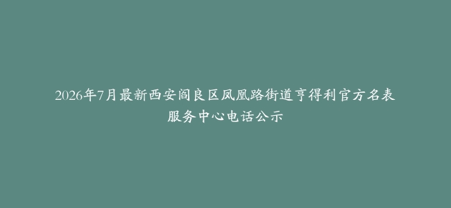 2026年7月最新西安阎良区凤凰路街道亨得利官方名表服务中心电话公示