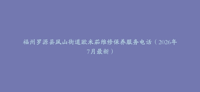 福州罗源县凤山街道欧米茄维修保养服务电话（2026年7月最新）