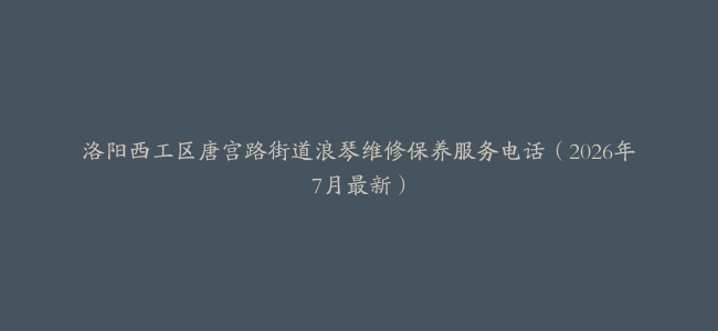 洛阳西工区唐宫路街道浪琴维修保养服务电话（2026年7月最新）