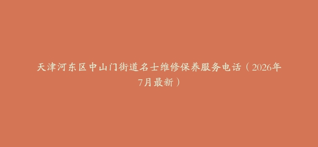 天津河东区中山门街道名士维修保养服务电话（2026年7月最新）