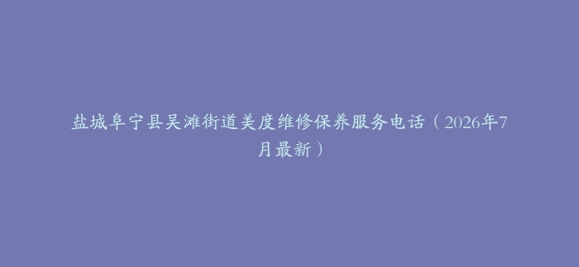 盐城阜宁县吴滩街道美度维修保养服务电话（2026年7月最新）
