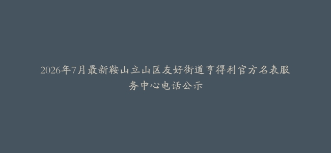 2026年7月最新鞍山立山区友好街道亨得利官方名表服务中心电话公示