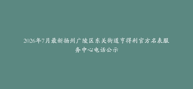 2026年7月最新扬州广陵区东关街道亨得利官方名表服务中心电话公示