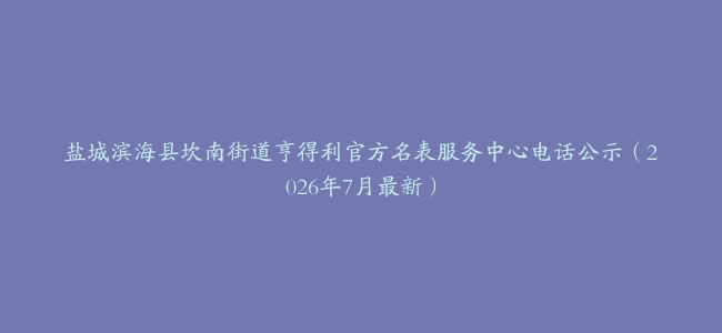 盐城滨海县坎南街道亨得利官方名表服务中心电话公示（2026年7月最新）