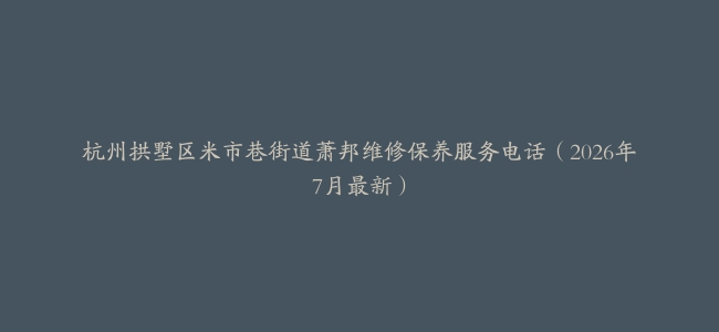 杭州拱墅区米市巷街道萧邦维修保养服务电话（2026年7月最新）