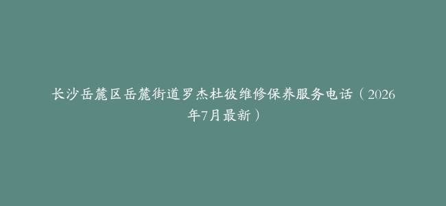 长沙岳麓区岳麓街道罗杰杜彼维修保养服务电话（2026年7月最新）