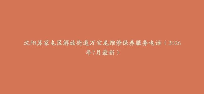 沈阳苏家屯区解放街道万宝龙维修保养服务电话（2026年7月最新）