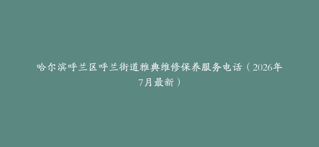 哈尔滨呼兰区呼兰街道雅典维修保养服务电话（2026年7月最新）