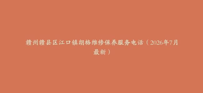 赣州赣县区江口镇朗格维修保养服务电话（2026年7月最新）