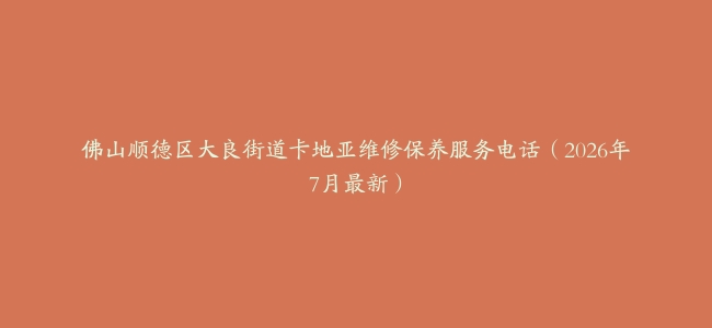 佛山顺德区大良街道卡地亚维修保养服务电话（2026年7月最新）