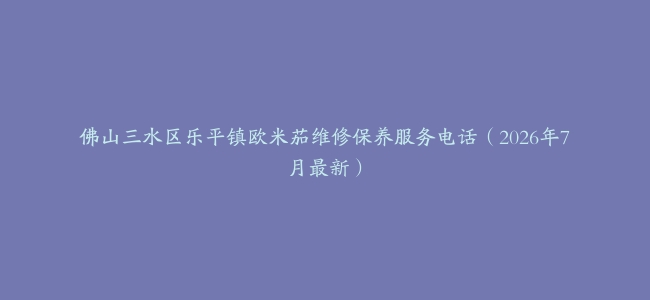 佛山三水区乐平镇欧米茄维修保养服务电话（2026年7月最新）