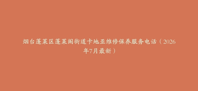 烟台蓬莱区蓬莱阁街道卡地亚维修保养服务电话（2026年7月最新）