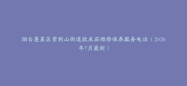 烟台蓬莱区紫荆山街道欧米茄维修保养服务电话（2026年7月最新）