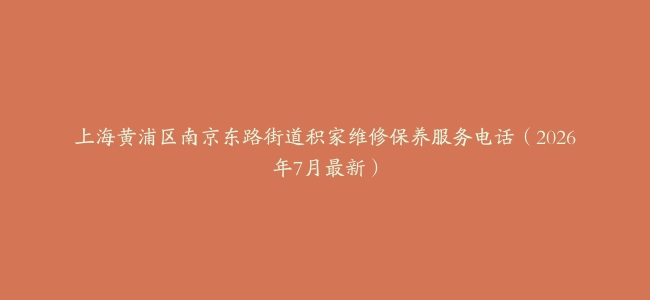 上海黄浦区南京东路街道积家维修保养服务电话（2026年7月最新）