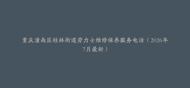 重庆潼南区桂林街道劳力士维修保养服务电话（2026年7月最新）