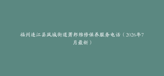 福州连江县凤城街道萧邦维修保养服务电话（2026年7月最新）