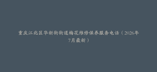重庆江北区华新街街道梅花维修保养服务电话（2026年7月最新）