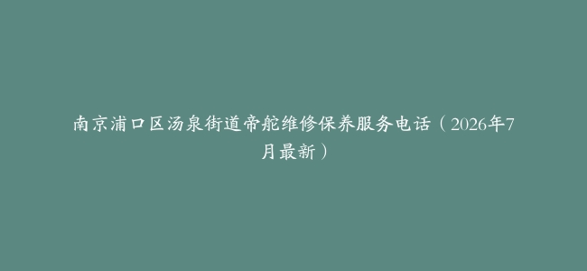 南京浦口区汤泉街道帝舵维修保养服务电话（2026年7月最新）