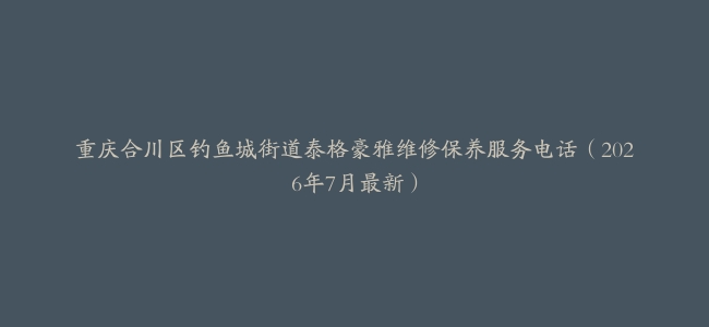 重庆合川区钓鱼城街道泰格豪雅维修保养服务电话（2026年7月最新）