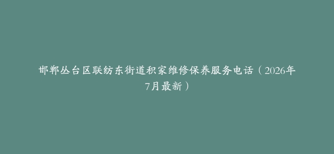邯郸丛台区联纺东街道积家维修保养服务电话（2026年7月最新）