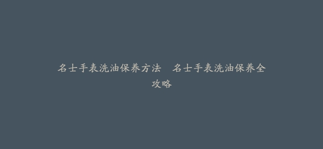 名士手表洗油保养方法–名士手表洗油保养全攻略