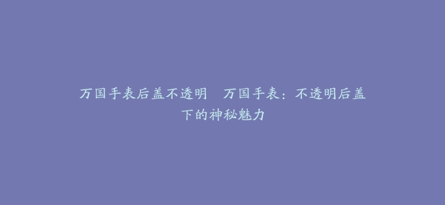 万国手表后盖不透明–万国手表：不透明后盖下的神秘魅力