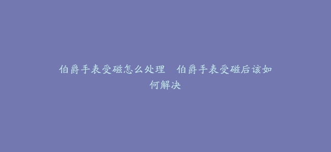 伯爵手表受磁怎么处理–伯爵手表受磁后该如何解决