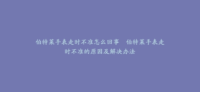伯特莱手表走时不准怎么回事–伯特莱手表走时不准的原因及解决办法