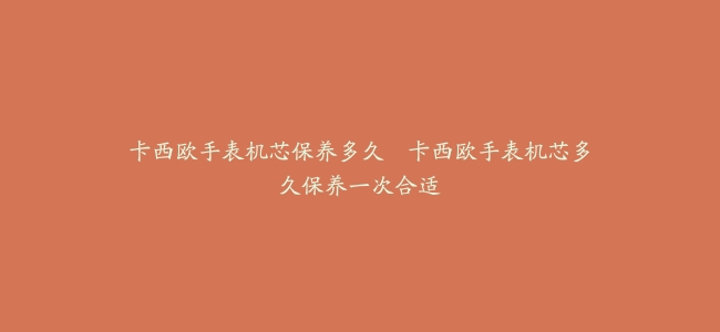 卡西欧手表机芯保养多久–卡西欧手表机芯多久保养一次合适