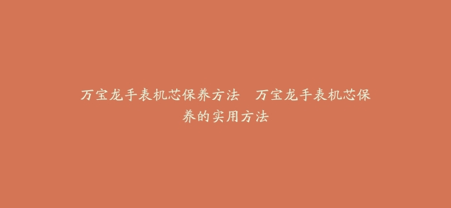 万宝龙手表机芯保养方法–万宝龙手表机芯保养的实用方法